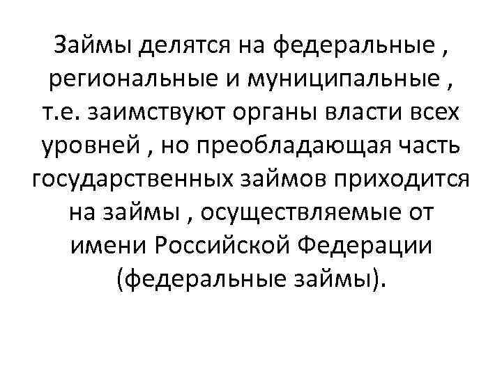 Займы делятся на федеральные , региональные и муниципальные , т. е. заимствуют органы власти