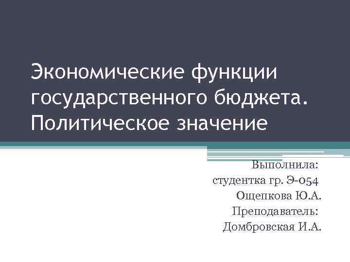 Экономические функции государственного бюджета. Политическое значение Выполнила: студентка гр. Э-054 Ощепкова Ю. А. Преподаватель: