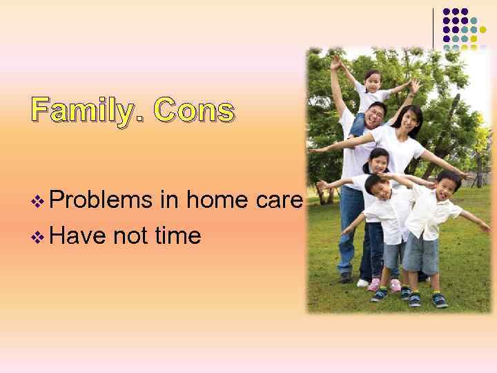 Family. Cons v Problems in home care v Have not time 