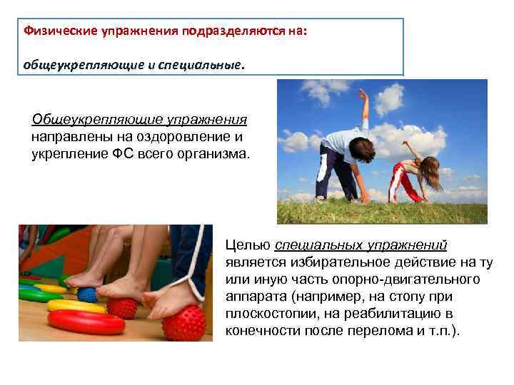 Физические упражнения подразделяются на: общеукрепляющие и специальные. Общеукрепляющие упражнения направлены на оздоровление и укрепление