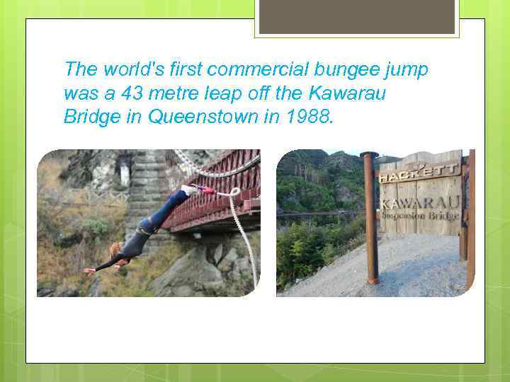 The world's first commercial bungee jump was a 43 metre leap off the Kawarau