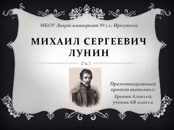 МБОУ Лицей-интернат № 1 г. Иркутска МИХАИЛ СЕРГЕЕВИЧ ЛУНИН Презентационный проект выполнил: Еропов Алексей,