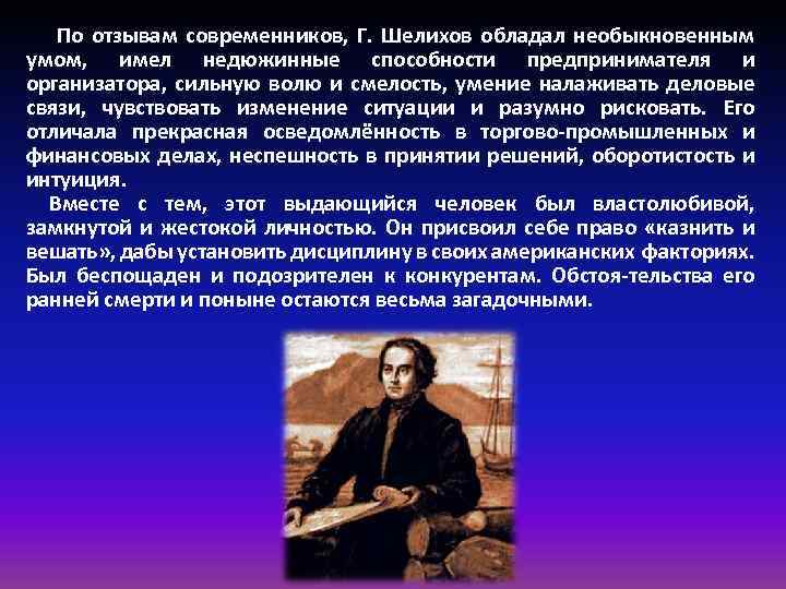 По отзывам современников, Г. Шелихов обладал необыкновенным умом, имел недюжинные способности предпринимателя и организатора,