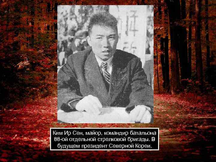 Ким Ир Сен, майор, командир батальона 88 -ой отдельной стрелковой бригады. В будущем президент