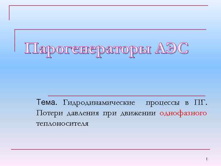 Парогенераторы АЭС Тема. Гидродинамические процессы в ПГ. Потери давления при движении однофазного теплоносителя 1