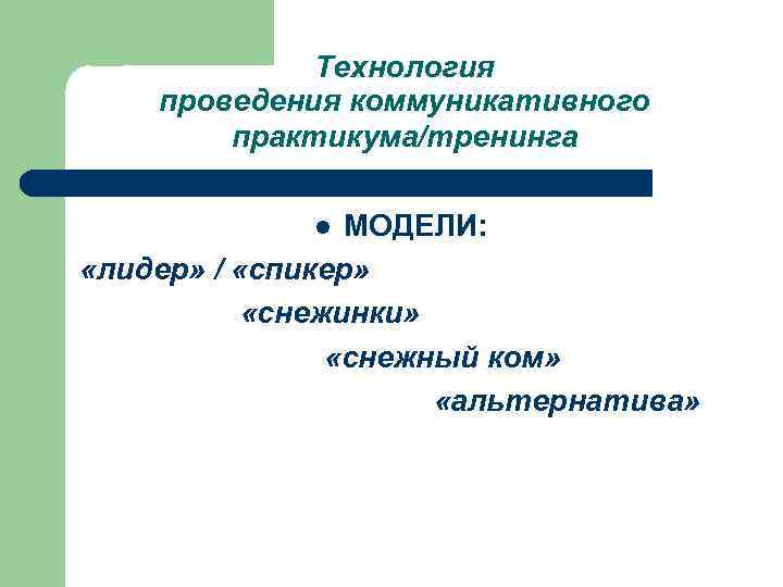 Технология проведения коммуникативного практикума/тренинга МОДЕЛИ: «лидер» / «спикер» «снежинки» «снежный ком» «альтернатива» l 