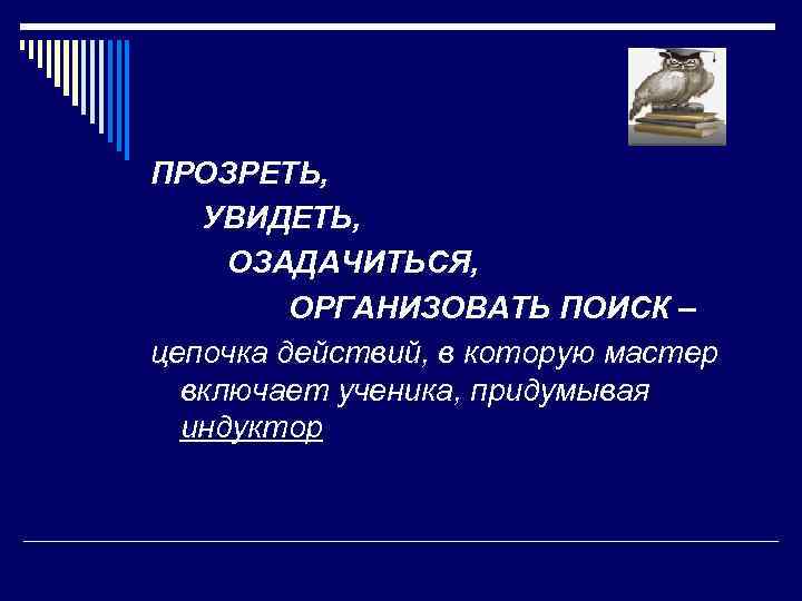 ПРОЗРЕТЬ, УВИДЕТЬ, ОЗАДАЧИТЬСЯ, ОРГАНИЗОВАТЬ ПОИСК – цепочка действий, в которую мастер включает ученика, придумывая