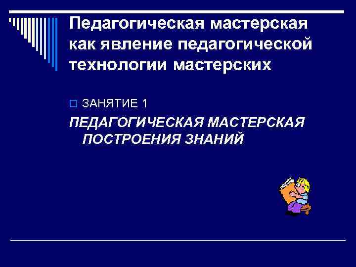 Педагогическая мастерская как явление педагогической технологии мастерских o ЗАНЯТИЕ 1 ПЕДАГОГИЧЕСКАЯ МАСТЕРСКАЯ ПОСТРОЕНИЯ ЗНАНИЙ