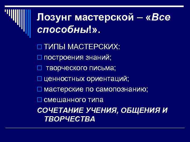 Лозунг мастерской – «Все способны!» . o ТИПЫ МАСТЕРСКИХ: o построения знаний; o творческого