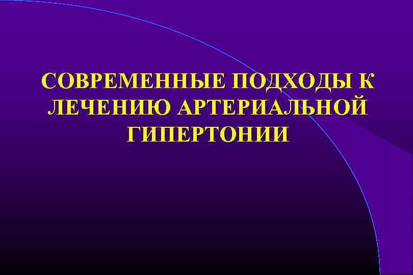 СОВРЕМЕННЫЕ ПОДХОДЫ К ЛЕЧЕНИЮ АРТЕРИАЛЬНОЙ ГИПЕРТОНИИ 