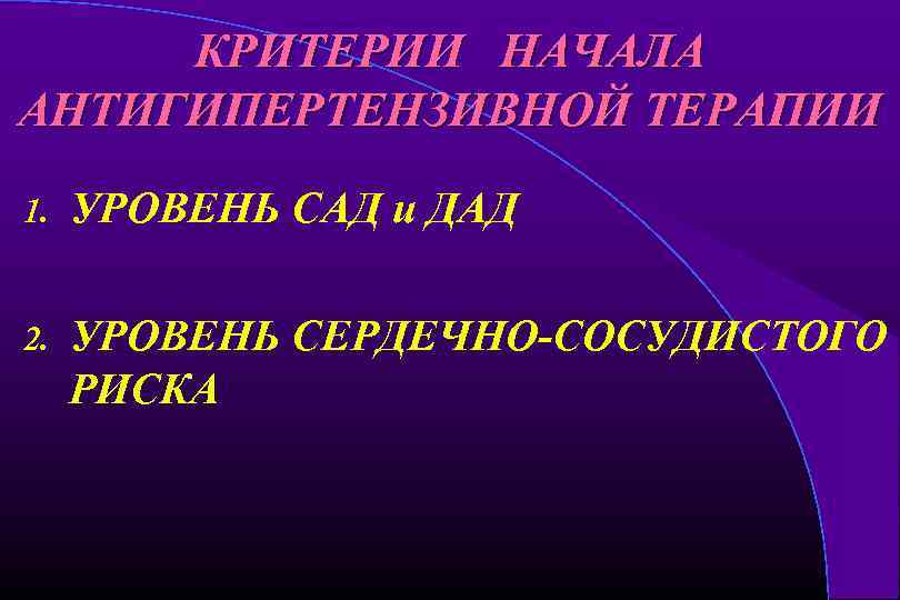 КРИТЕРИИ НАЧАЛА АНТИГИПЕРТЕНЗИВНОЙ ТЕРАПИИ 1. УРОВЕНЬ САД и ДАД 2. УРОВЕНЬ СЕРДЕЧНО-СОСУДИСТОГО РИСКА 