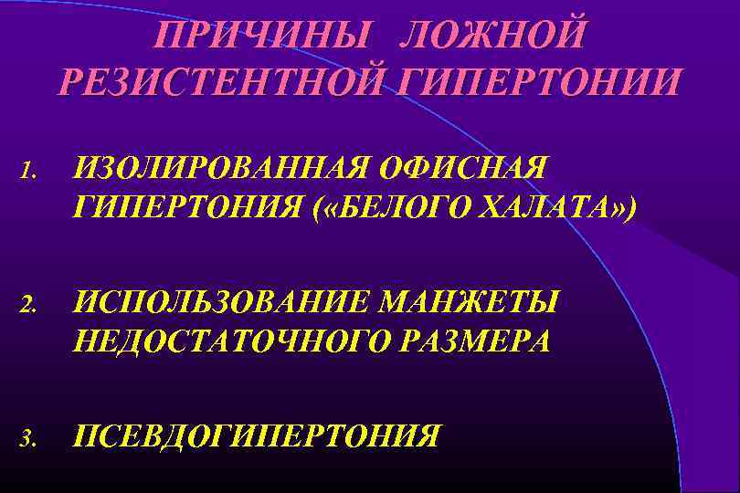ПРИЧИНЫ ЛОЖНОЙ РЕЗИСТЕНТНОЙ ГИПЕРТОНИИ 1. ИЗОЛИРОВАННАЯ ОФИСНАЯ ГИПЕРТОНИЯ ( «БЕЛОГО ХАЛАТА» ) 2. ИСПОЛЬЗОВАНИЕ