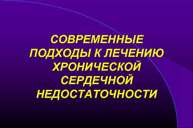 СОВРЕМЕННЫЕ ПОДХОДЫ К ЛЕЧЕНИЮ ХРОНИЧЕСКОЙ СЕРДЕЧНОЙ НЕДОСТАТОЧНОСТИ 