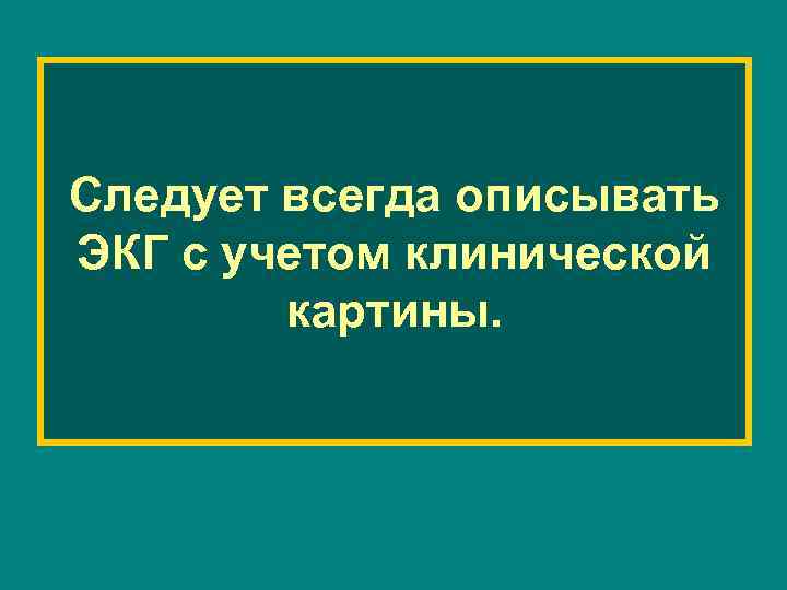 Следует всегда описывать ЭКГ с учетом клинической картины. 