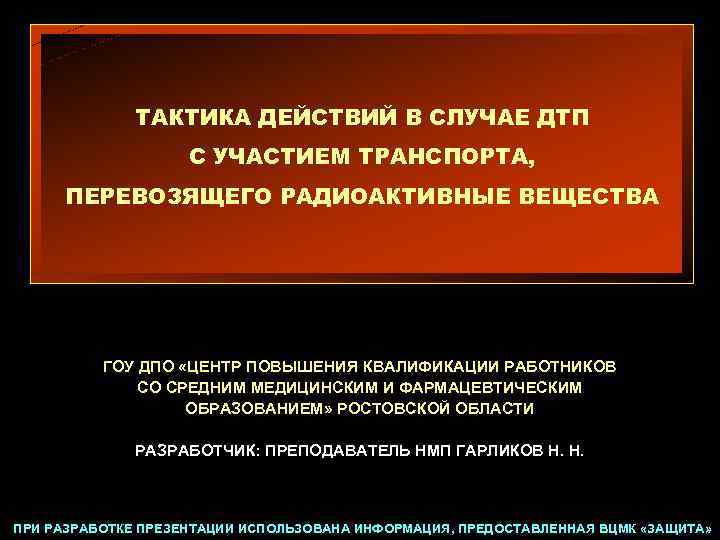 ТАКТИКА ДЕЙСТВИЙ В СЛУЧАЕ ДТП С УЧАСТИЕМ ТРАНСПОРТА, ПЕРЕВОЗЯЩЕГО РАДИОАКТИВНЫЕ ВЕЩЕСТВА ГОУ ДПО «ЦЕНТР