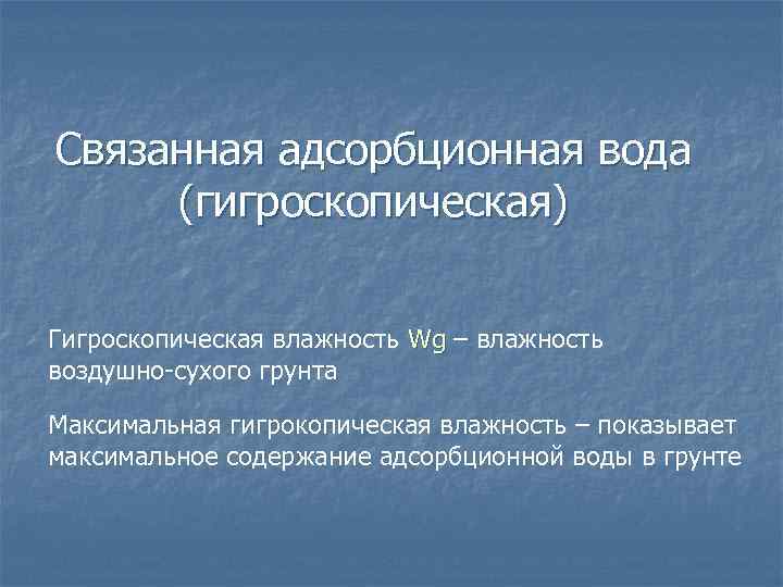 Связанная адсорбционная вода (гигроскопическая) Гигроскопическая влажность Wg – влажность Wg воздушно-сухого грунта Максимальная гигрокопическая