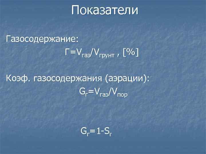 Показатели Газосодержание: Г=Vгаз/Vгрунт , [%] Коэф. газосодержания (аэрации): Gг=Vгаз/Vпор Gг=1 -Sr 