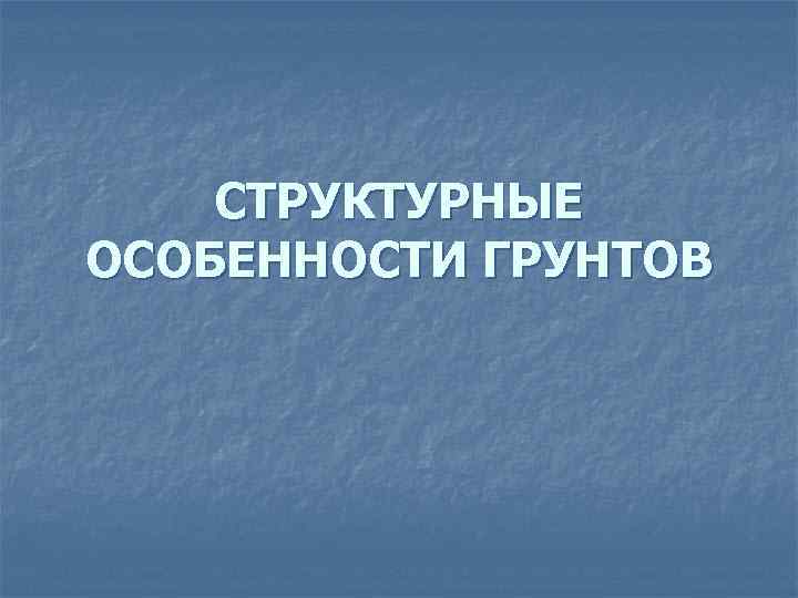 СТРУКТУРНЫЕ ОСОБЕННОСТИ ГРУНТОВ 