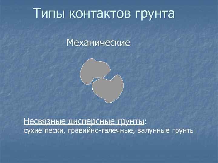Типы контактов грунта Механические Несвязные дисперсные грунты: сухие пески, гравийно-галечные, валунные грунты 