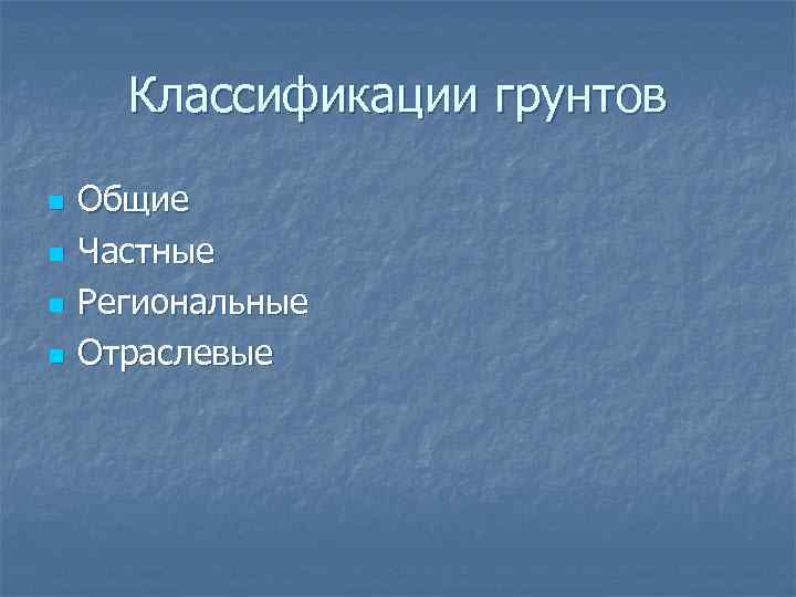 Классификации грунтов n n Общие Частные Региональные Отраслевые 