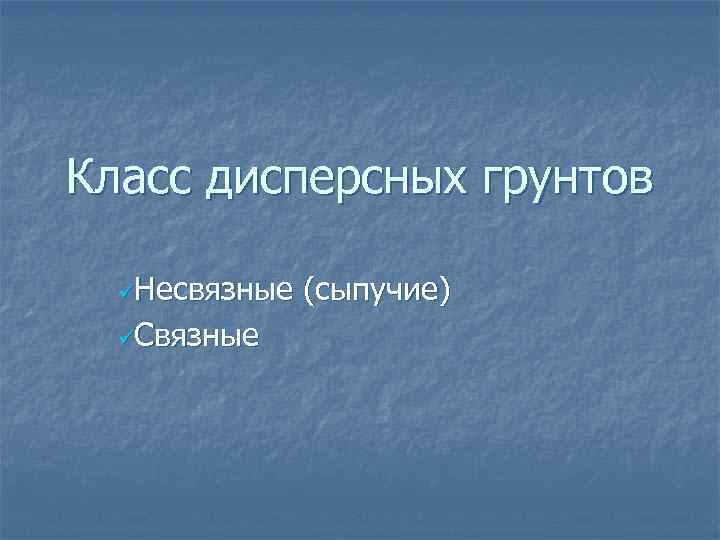 Класс дисперсных грунтов üНесвязные üСвязные (сыпучие) 