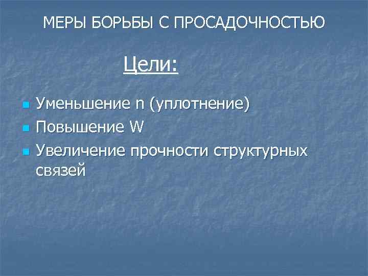 МЕРЫ БОРЬБЫ С ПРОСАДОЧНОСТЬЮ Цели: n n n Уменьшение n (уплотнение) Повышение W Увеличение