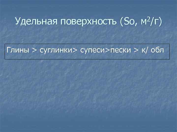 Удельная поверхность (So, м 2/г) Глины > суглинки> супеси>пески > к/ обл 