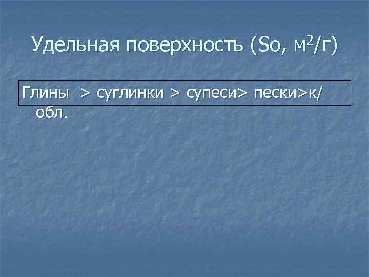 Удельная поверхность (So, м 2/г) Глины > суглинки > супеси> пески>к/ обл. 