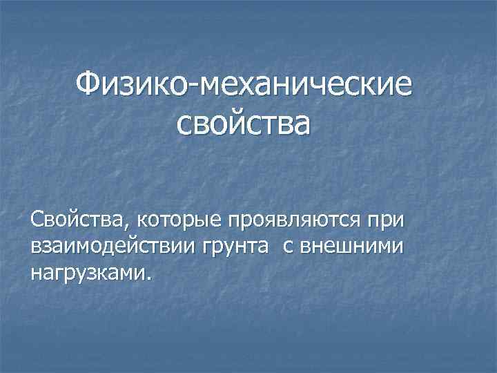 Физико-механические свойства Свойства, которые проявляются при взаимодействии грунта с внешними нагрузками. 