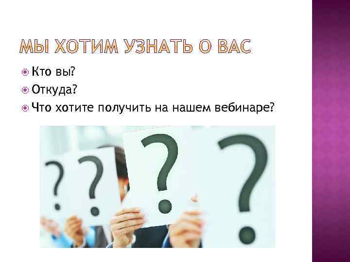  Кто вы? Откуда? Что хотите получить на нашем вебинаре? 
