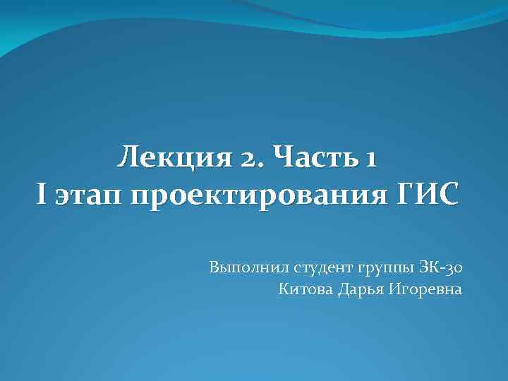 Лекция 2. Часть 1 I этап проектирования ГИС Выполнил студент группы ЗК-30 Китова Дарья