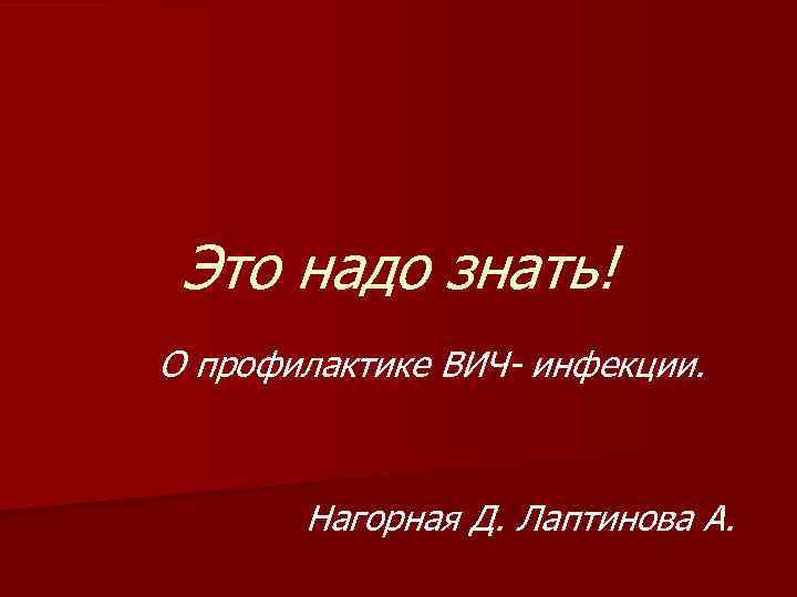 Это надо знать! О профилактике ВИЧ- инфекции. Нагорная Д. Лаптинова А. 