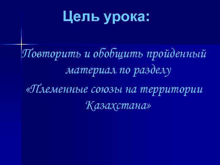 Цель урока: Повторить и обобщить пройденный материал по разделу «Племенные союзы на территории Казахстана»