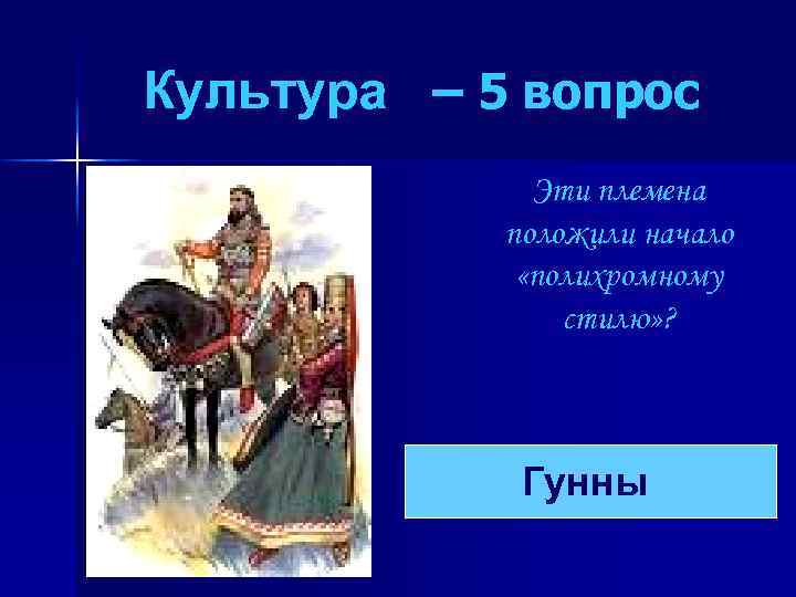 Культура – 5 вопрос Эти племена положили начало «полихромному стилю» ? Гунны 
