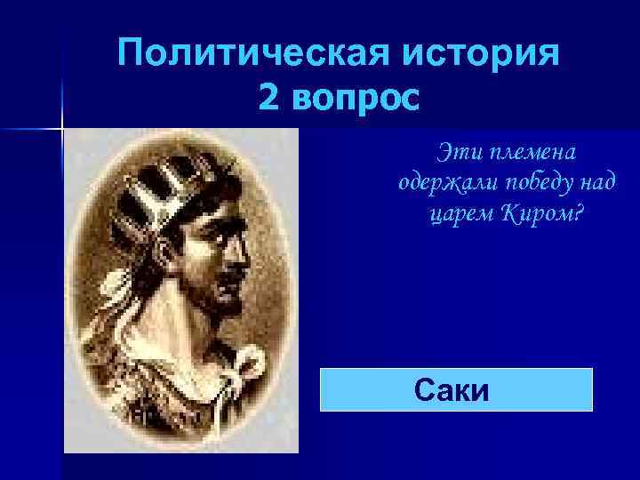 Политическая история 2 вопрос Эти племена одержали победу над царем Киром? Саки 
