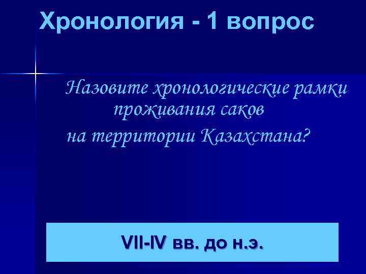 Хронология - 1 вопрос Назовите хронологические рамки проживания саков на территории Казахстана? VII-IV вв.