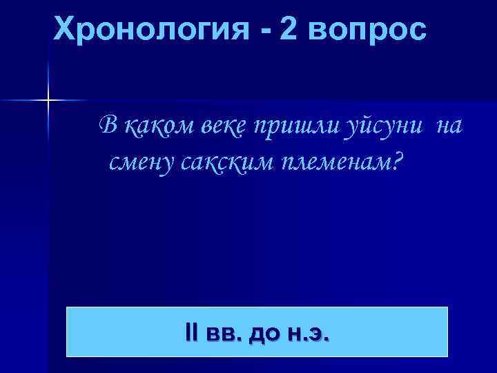 Хронология - 2 вопрос В каком веке пришли уйсуни на смену сакским племенам? II