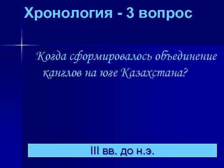 Хронология - 3 вопрос Когда сформировалось объединение канглов на юге Казахстана? III вв. до
