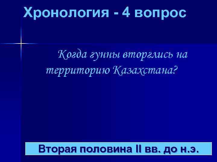 Хронология - 4 вопрос Когда гунны вторглись на территорию Казахстана? Вторая половина II вв.