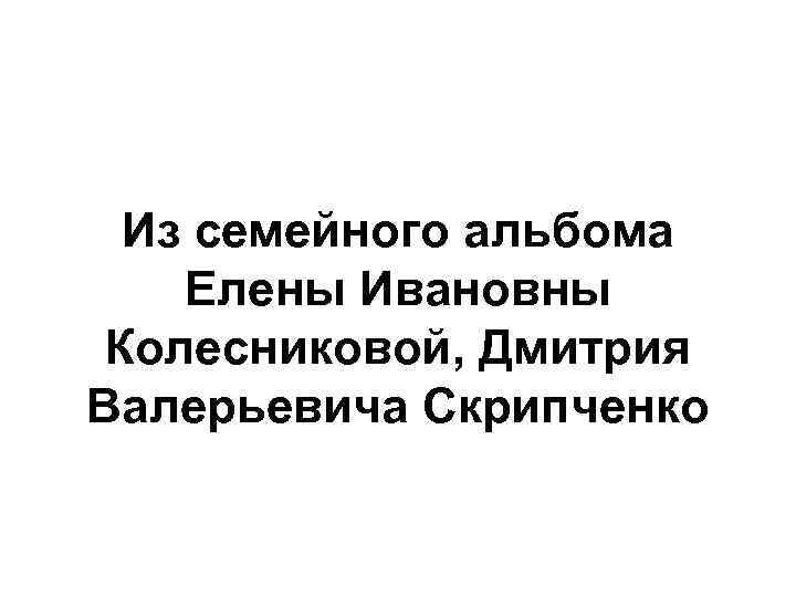 Из семейного альбома Елены Ивановны Колесниковой, Дмитрия Валерьевича Скрипченко 