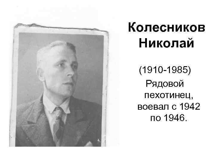 Колесников Николай (1910 -1985) Рядовой пехотинец, воевал с 1942 по 1946. 