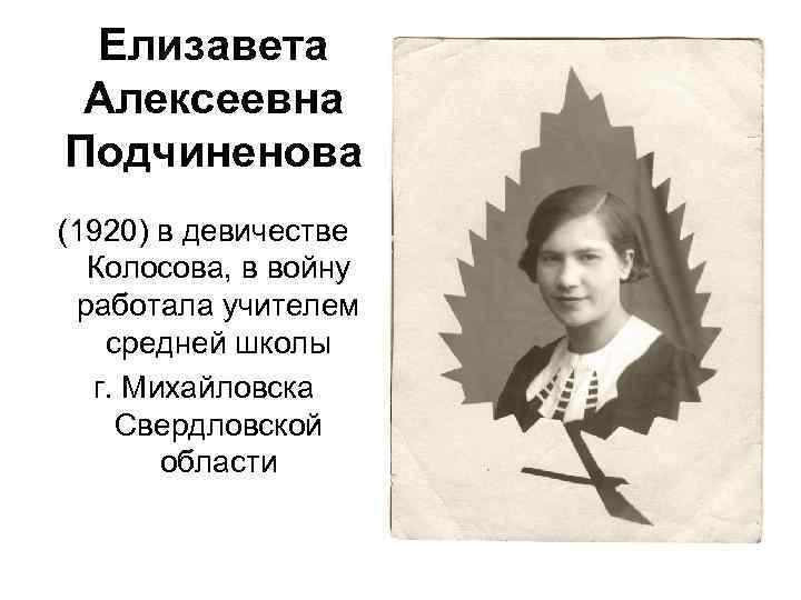 Елизавета Алексеевна Подчиненова (1920) в девичестве Колосова, в войну работала учителем средней школы г.