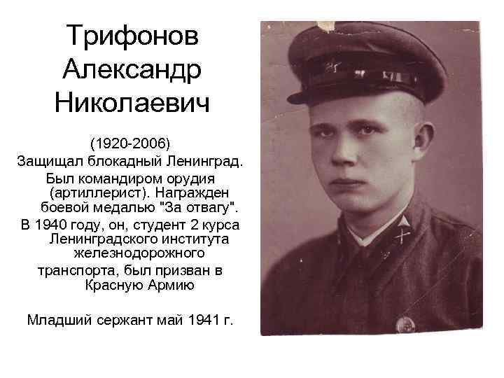 Трифонов Александр Николаевич (1920 -2006) Защищал блокадный Ленинград. Был командиром орудия (артиллерист). Награжден боевой