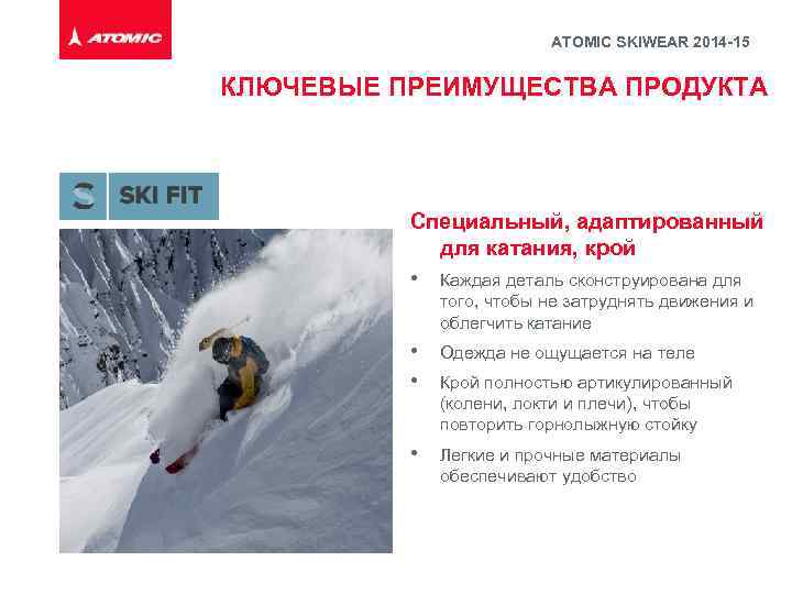 ATOMIC SKIWEAR 2014 -15 КЛЮЧЕВЫЕ ПРЕИМУЩЕСТВА ПРОДУКТА Специальный, адаптированный для катания, крой • Каждая