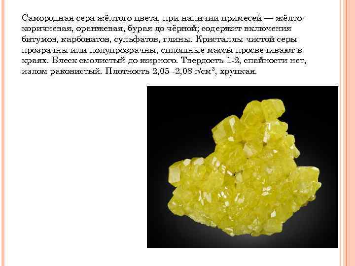 Самородная сера жёлтого цвета, при наличии примесей — жёлтокоричневая, оранжевая, бурая до чёрной; содержит