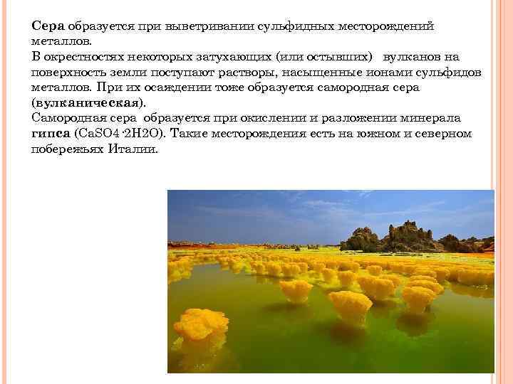 Сера образуется при выветривании сульфидных месторождений металлов. В окрестностях некоторых затухающих (или остывших) вулканов
