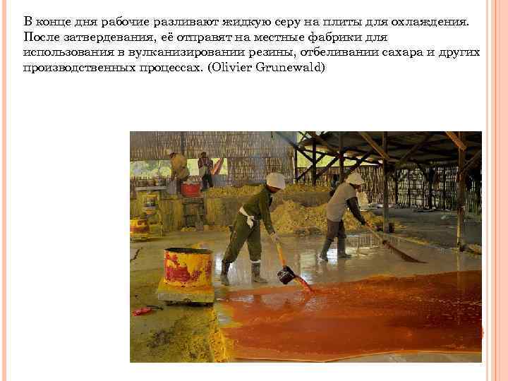 В конце дня рабочие разливают жидкую серу на плиты для охлаждения. После затвердевания, её