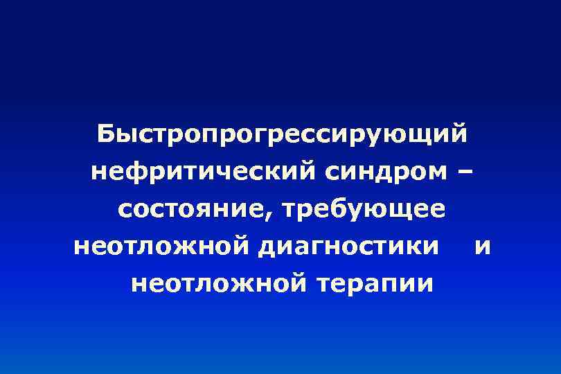 Быстропрогрессирующий нефритический синдром – состояние, требующее неотложной диагностики неотложной терапии и 