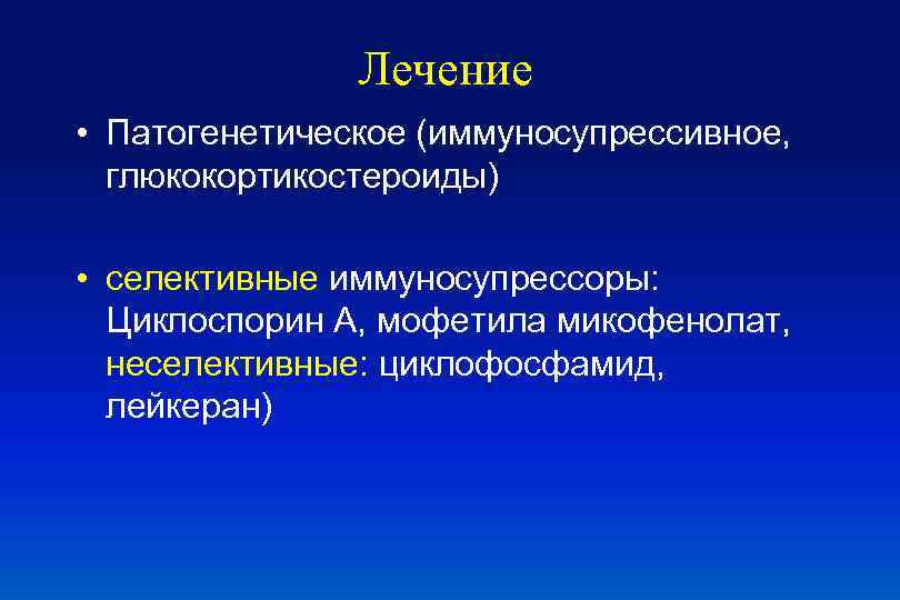 Лечение • Патогенетическое (иммуносупрессивное, глюкокортикостероиды) • селективные иммуносупрессоры: Циклоспорин А, мофетила микофенолат, неселективные: циклофосфамид,