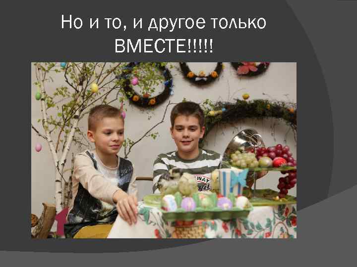 Но и то, и другое только ВМЕСТЕ!!!!! 